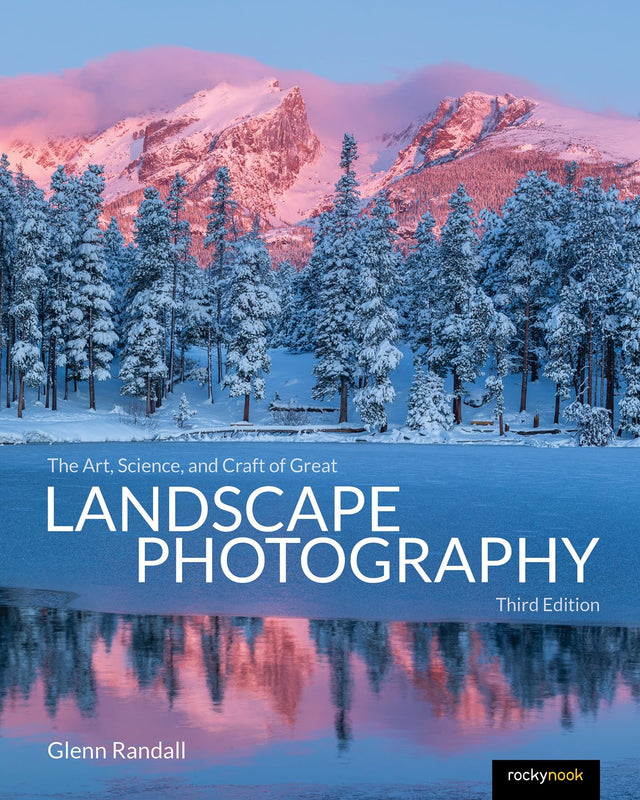 The Art, Science, and Craft of Great Landscape Photography, Third Edition